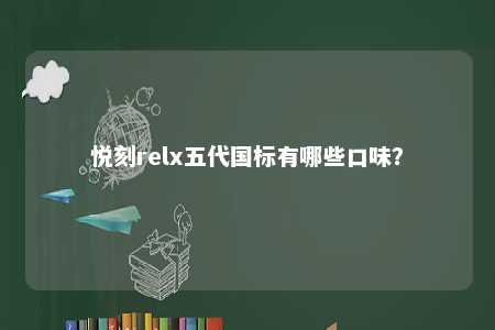 悦刻relx五代国标有哪些口味？ 